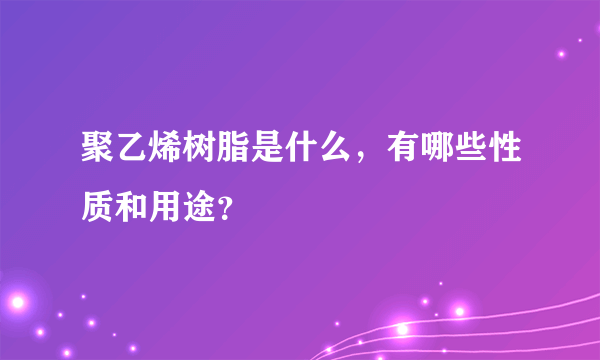 聚乙烯树脂是什么，有哪些性质和用途？