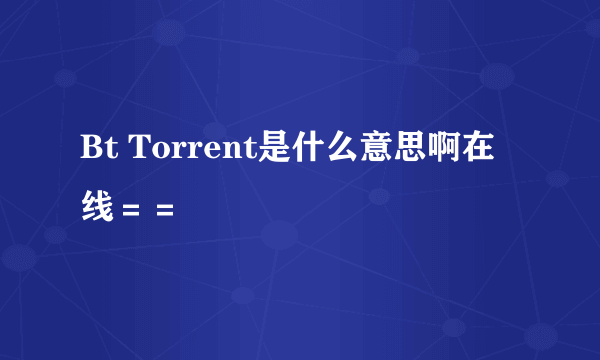 Bt Torrent是什么意思啊在线＝＝