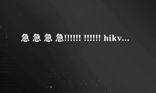 急 急 急 急!!!!!! !!!!!! hikvision视频监控怎么下载... ??? 。。 高分悬赏