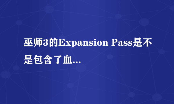 巫师3的Expansion Pass是不是包含了血与酒和石之心这两个DLC了