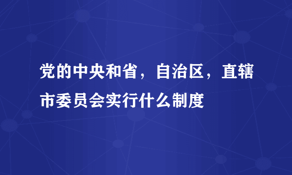 党的中央和省，自治区，直辖市委员会实行什么制度