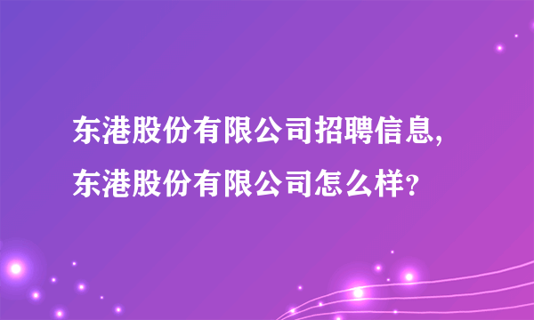 东港股份有限公司招聘信息,东港股份有限公司怎么样？