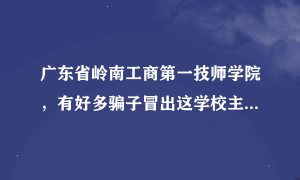 广东省岭南工商第一技师学院，有好多骗子冒出这学校主任、老师，说是招生什么的。