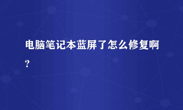 电脑笔记本蓝屏了怎么修复啊？