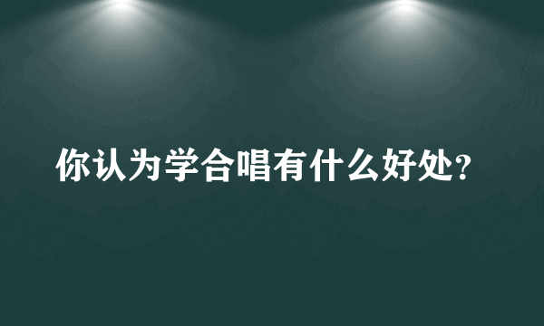 你认为学合唱有什么好处？