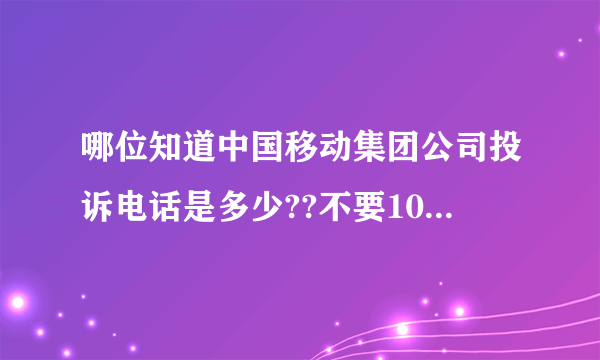 哪位知道中国移动集团公司投诉电话是多少??不要10086这个号,要集团公司得,因为10086不管!