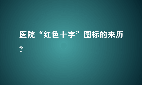 医院“红色十字”图标的来历？