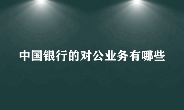 中国银行的对公业务有哪些