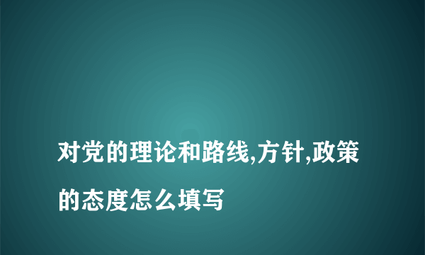 
对党的理论和路线,方针,政策的态度怎么填写

