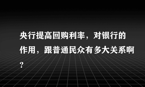 央行提高回购利率，对银行的作用，跟普通民众有多大关系啊？