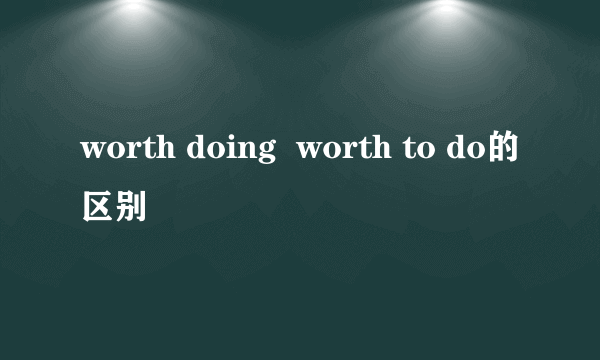 worth doing  worth to do的区别