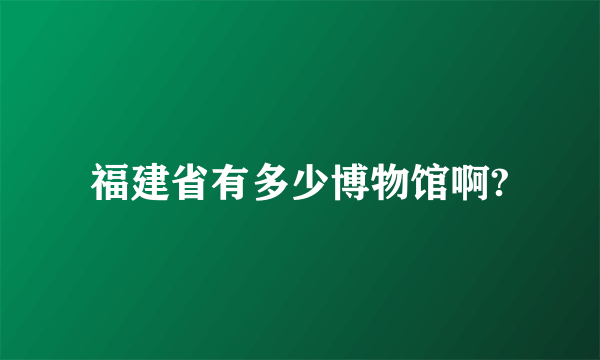 福建省有多少博物馆啊?