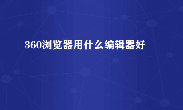 360浏览器用什么编辑器好