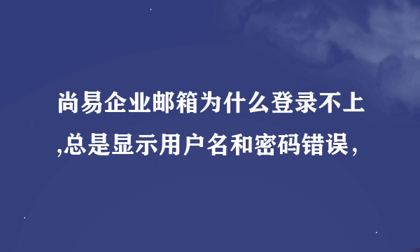 尚易企业邮箱为什么登录不上,总是显示用户名和密码错误，