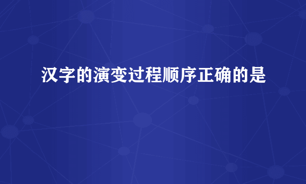 汉字的演变过程顺序正确的是