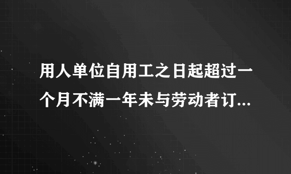 用人单位自用工之日起超过一个月不满一年未与劳动者订立书面劳动合同的，应当向劳动者每月支付二倍的工资