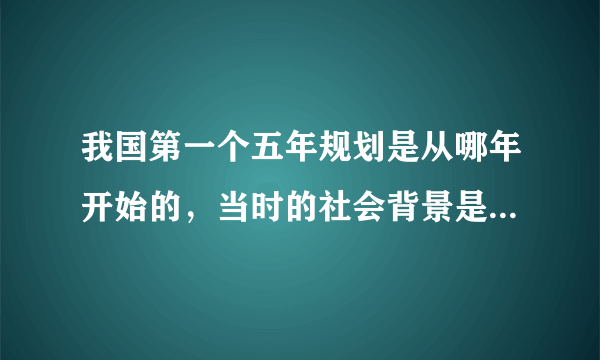 我国第一个五年规划是从哪年开始的，当时的社会背景是什么？没给五年规划的起始时间是什么？