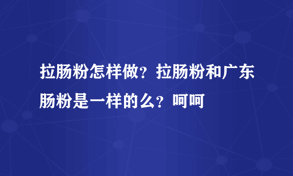 拉肠粉怎样做？拉肠粉和广东肠粉是一样的么？呵呵