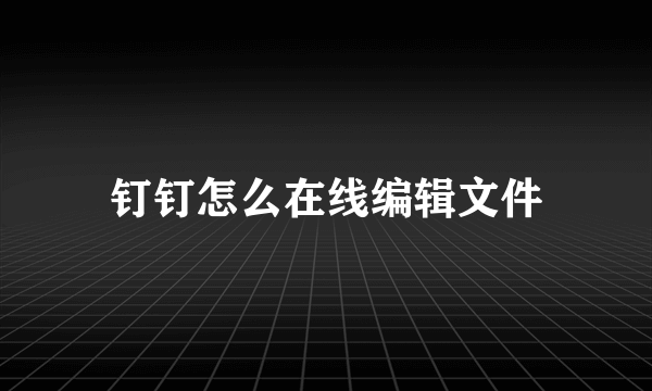 钉钉怎么在线编辑文件