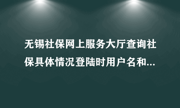 无锡社保网上服务大厅查询社保具体情况登陆时用户名和密码是什么