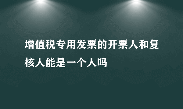 增值税专用发票的开票人和复核人能是一个人吗