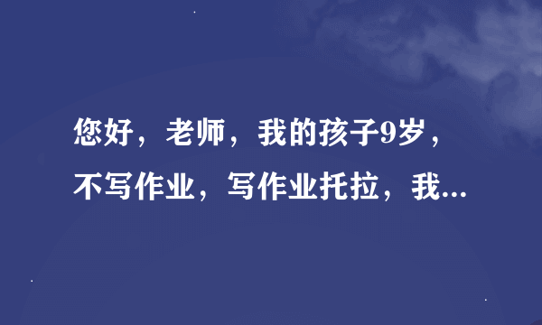 您好，老师，我的孩子9岁，不写作业，写作业托拉，我看着也写的不慢，不看一上午坐着写不下十个字，该看着