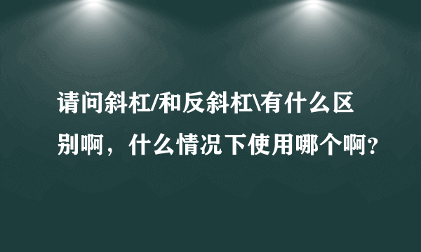 请问斜杠/和反斜杠\有什么区别啊，什么情况下使用哪个啊？