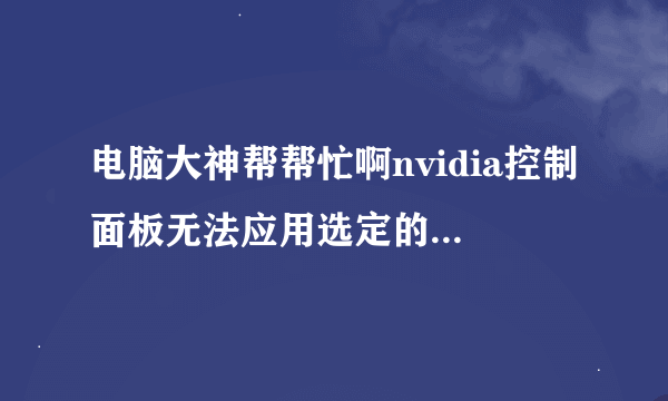 电脑大神帮帮忙啊nvidia控制面板无法应用选定的设置到您的系统是怎么回事