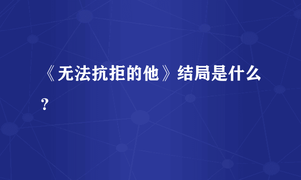 《无法抗拒的他》结局是什么？