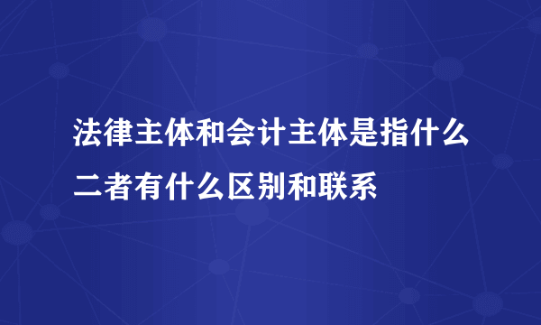 法律主体和会计主体是指什么二者有什么区别和联系