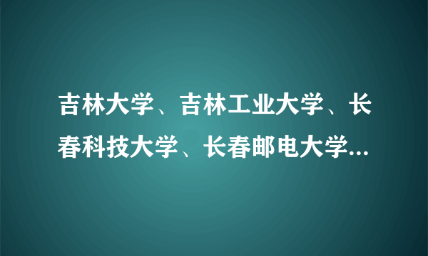 吉林大学、吉林工业大学、长春科技大学、长春邮电大学、白求恩医科大学这些都是啥子性质的大学？