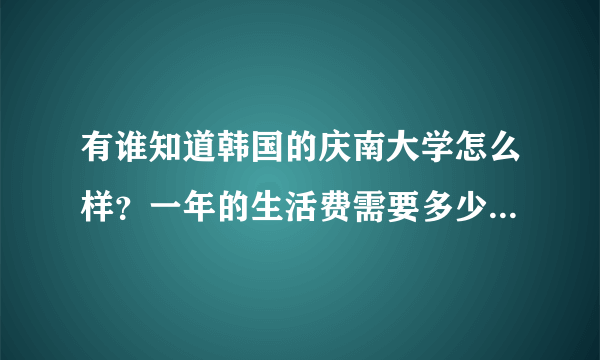 有谁知道韩国的庆南大学怎么样？一年的生活费需要多少，谢谢了！