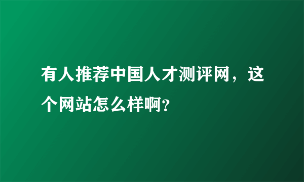 有人推荐中国人才测评网，这个网站怎么样啊？