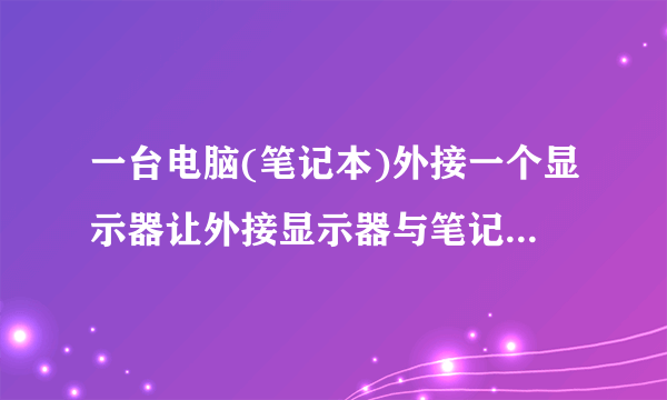 一台电脑(笔记本)外接一个显示器让外接显示器与笔记本显示不同的内容.