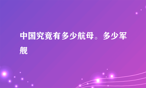 中国究竟有多少航母。多少军舰