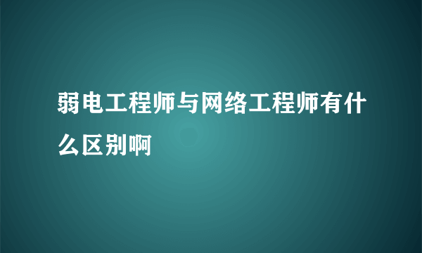 弱电工程师与网络工程师有什么区别啊