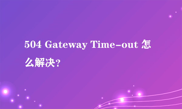 504 Gateway Time-out 怎么解决？