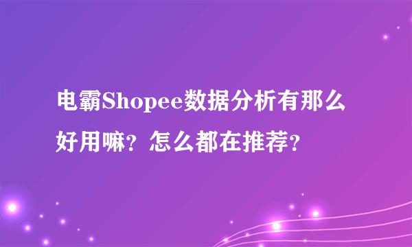 电霸Shopee数据分析有那么好用嘛？怎么都在推荐？