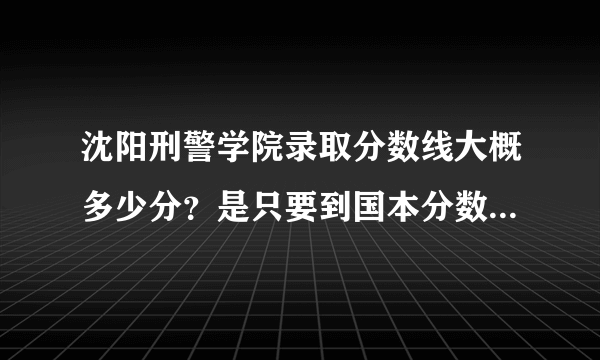 沈阳刑警学院录取分数线大概多少分？是只要到国本分数就可以吗？