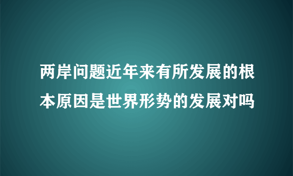 两岸问题近年来有所发展的根本原因是世界形势的发展对吗