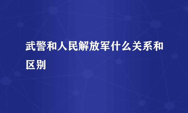 武警和人民解放军什么关系和区别