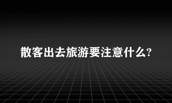 散客出去旅游要注意什么?