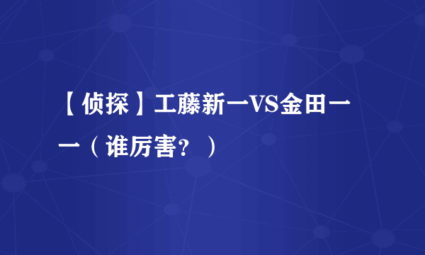 【侦探】工藤新一VS金田一一（谁厉害？）