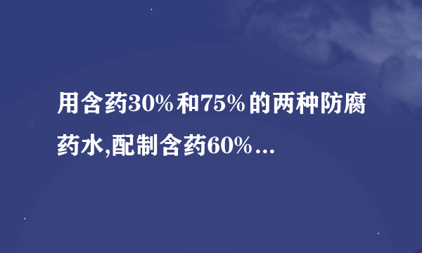 用含药30%和75%的两种防腐药水,配制含药60%的防腐药水30千克两种药水各需取多少千克？