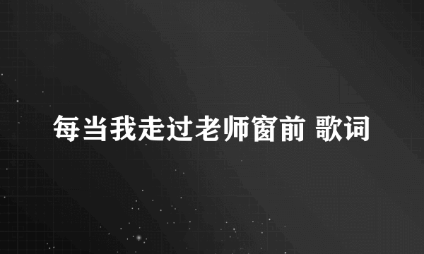 每当我走过老师窗前 歌词