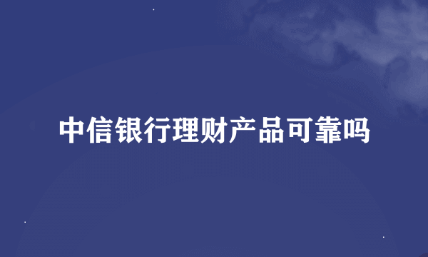 中信银行理财产品可靠吗