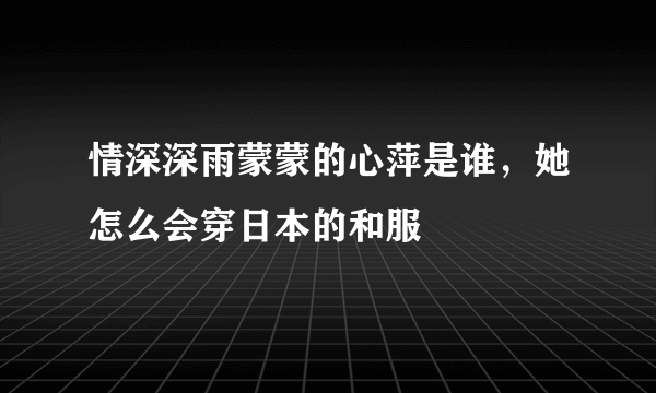 情深深雨蒙蒙的心萍是谁，她怎么会穿日本的和服