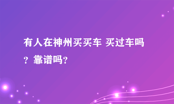 有人在神州买买车 买过车吗？靠谱吗？