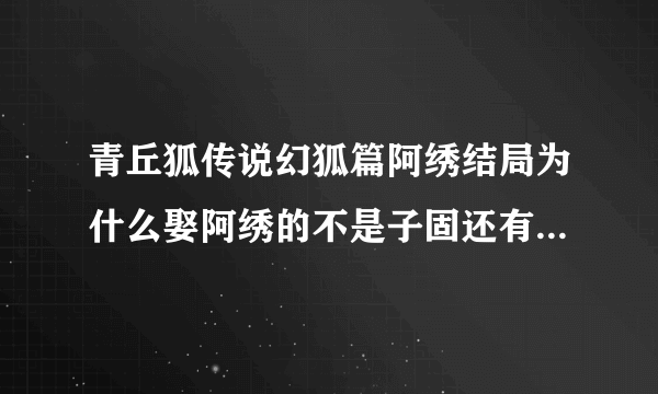 青丘狐传说幻狐篇阿绣结局为什么娶阿绣的不是子固还有不是说一命换一命，花月怎么变老了，卓云去见花月说