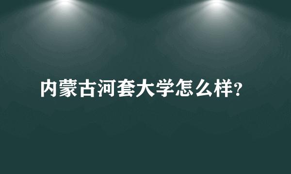 内蒙古河套大学怎么样？